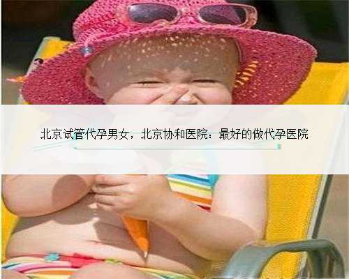 北京试管代孕男女，北京协和医院：最好的做代孕医院