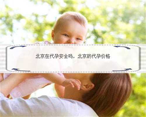 北京在代孕安全吗，北京的代孕价格