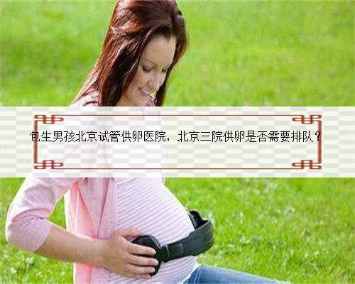 包生男孩北京试管供卵医院，北京三院供卵是否需要排队？