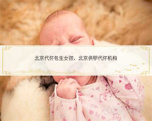 北京代怀包生女孩，北京供卵代怀机构