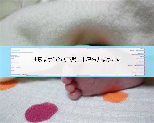 北京助孕妈妈可以吗，北京供卵助孕公司