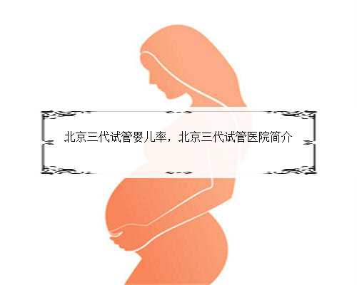 北京三代试管婴儿率，北京三代试管医院简介