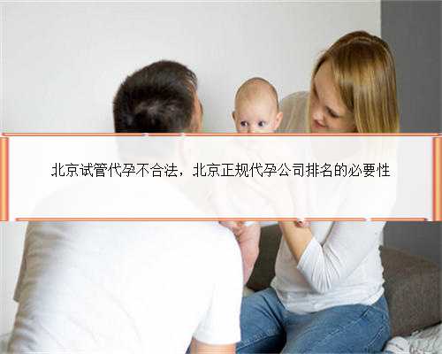 北京试管代孕不合法，北京正规代孕公司排名的必要性