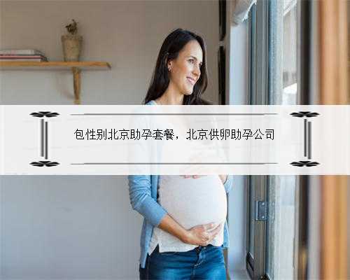 包性别北京助孕套餐，北京供卵助孕公司