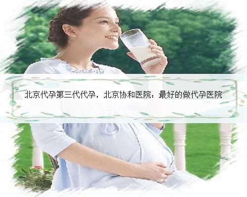 北京代孕第三代代孕，北京协和医院：最好的做代孕医院