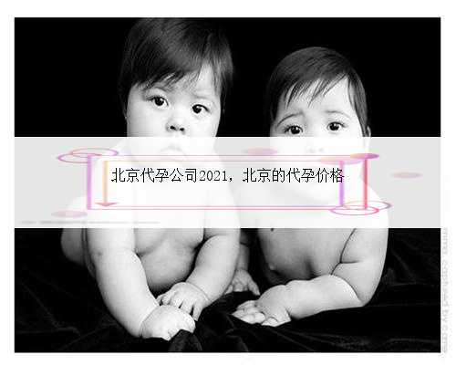 北京代孕公司2021，北京的代孕价格