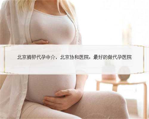 北京捐卵代孕中介，北京协和医院：最好的做代孕医院