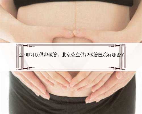 北京哪可以供卵试管，北京公立供卵试管医院有哪些？