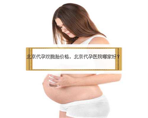 北京代孕双胞胎价格，北京代孕医院哪家好？