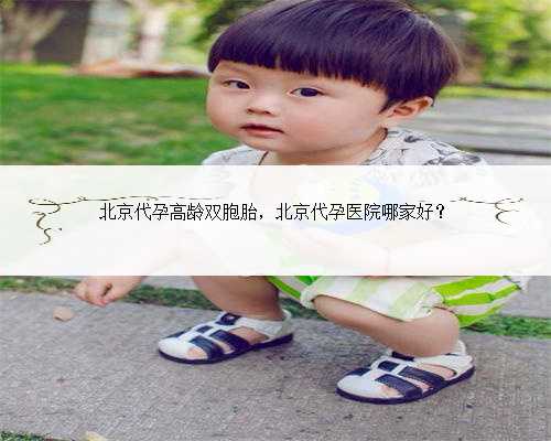 北京代孕高龄双胞胎，北京代孕医院哪家好？